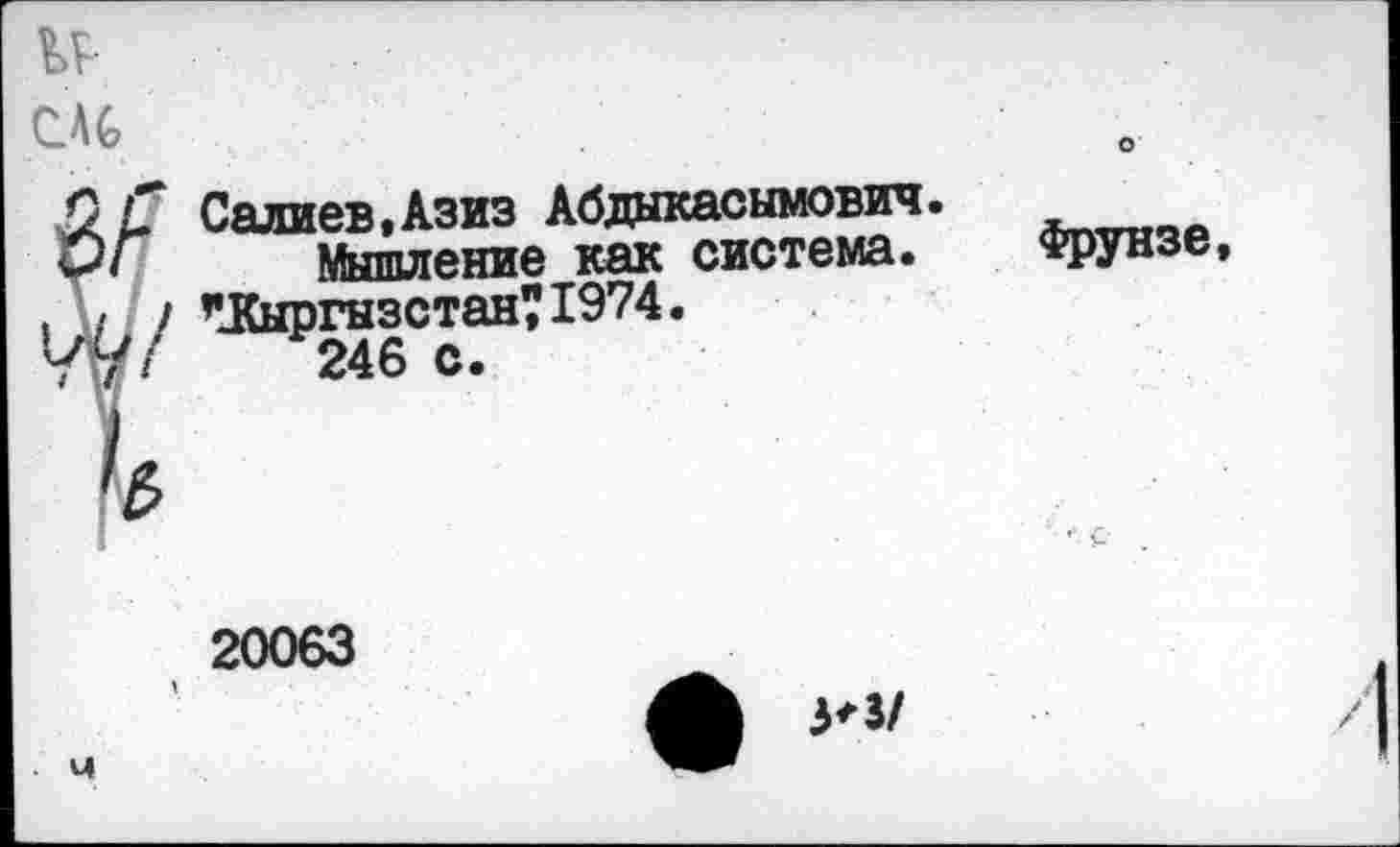 ﻿и
ело
С Г Салиев.Азиз Абдыкасымович.
Р/	Мышление как система.
/ / ’’.Кыргызстан? 1974.
/У/	246 с.
о
Фрунзе,
20063
